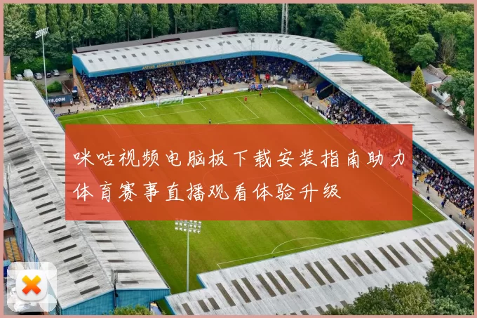 咪咕视频电脑板下载安装指南助力体育赛事直播观看体验升级