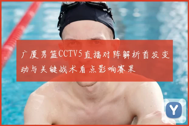 广厦男篮CCTV5直播对阵解析首发变动与关键战术看点影响赛果