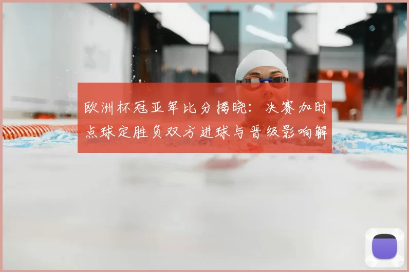 欧洲杯冠亚军比分揭晓：决赛加时点球定胜负双方进球与晋级影响解读