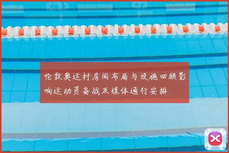 伦敦奥运村房间布局与设施回顾影响运动员备战及媒体通行安排