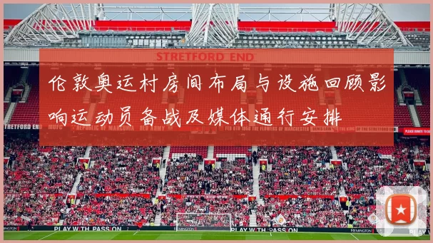 伦敦奥运村房间布局与设施回顾影响运动员备战及媒体通行安排