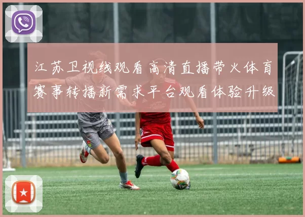 江苏卫视线观看高清直播带火体育赛事转播新需求平台观看体验升级