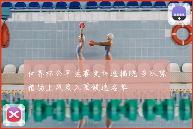 世界杯公平竞赛奖评选揭晓 多队凭借场上风度入围候选名单