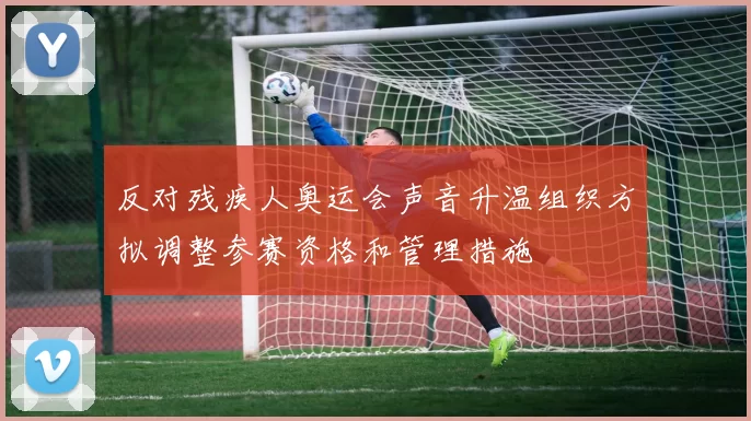 反对残疾人奥运会声音升温组织方拟调整参赛资格和管理措施