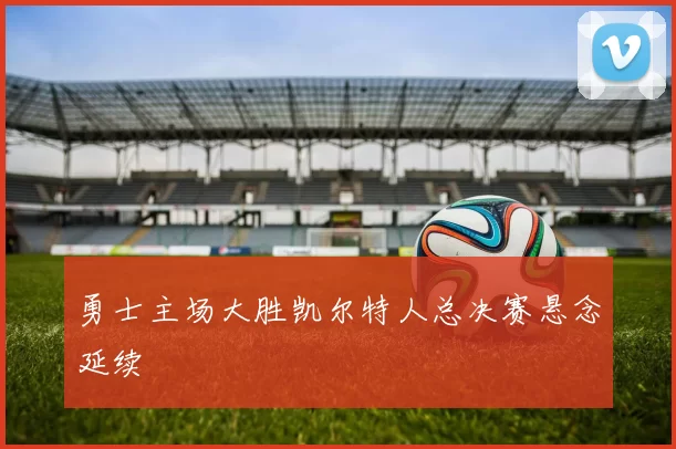 勇士主场大胜凯尔特人总决赛悬念延续