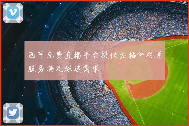西甲免费直播平台提供无插件观看服务满足球迷需求
