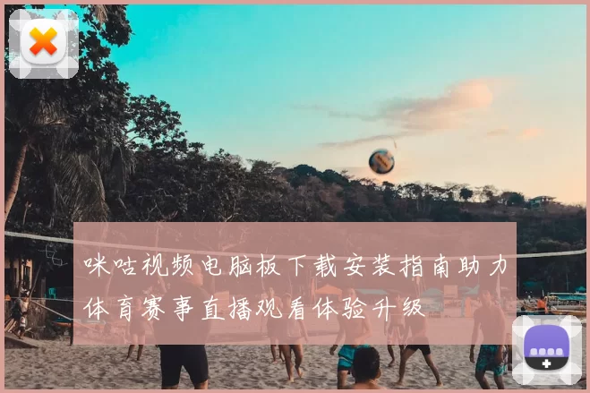 咪咕视频电脑板下载安装指南助力体育赛事直播观看体验升级