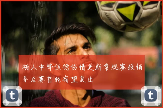 湖人中锋伍德伤情更新常规赛报销季后赛首轮有望复出