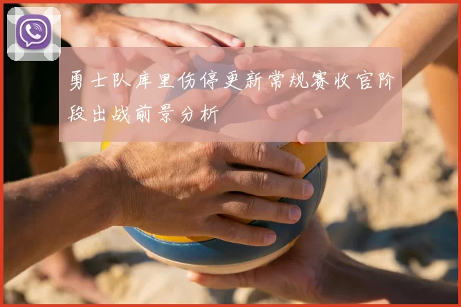 勇士队库里伤停更新常规赛收官阶段出战前景分析