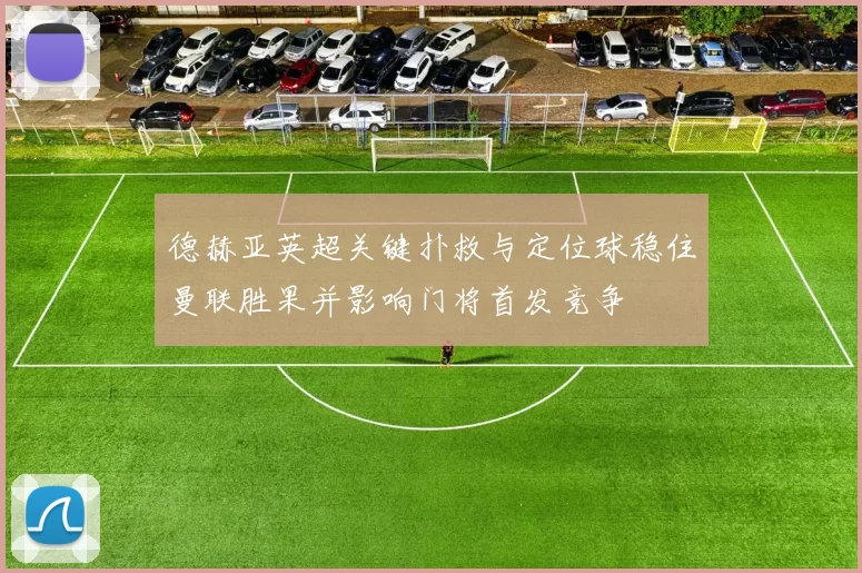 德赫亚英超关键扑救与定位球稳住曼联胜果并影响门将首发竞争