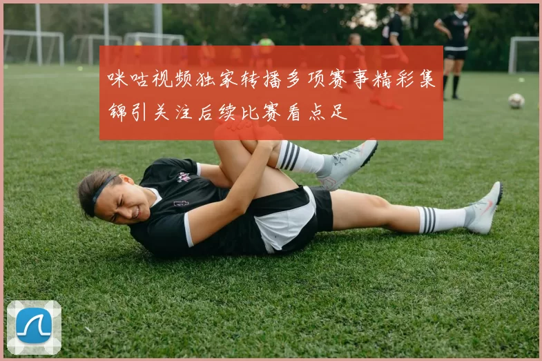 咪咕视频独家转播多项赛事精彩集锦引关注后续比赛看点足