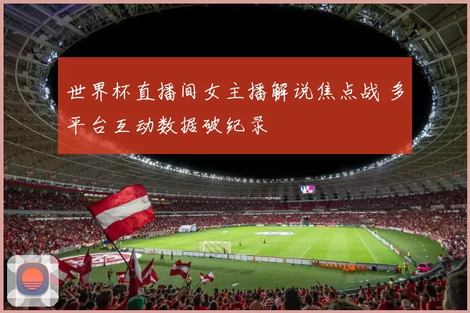 世界杯直播间女主播解说焦点战 多平台互动数据破纪录