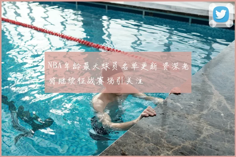 NBA年龄最大球员名单更新 资深老将继续征战赛场引关注