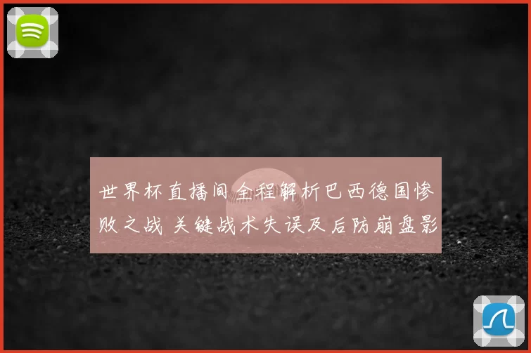 世界杯直播间全程解析巴西德国惨败之战 关键战术失误及后防崩盘影响