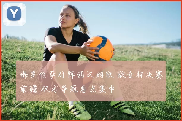 佛罗伦萨对阵西汉姆联 欧会杯决赛前瞻 双方争冠看点集中