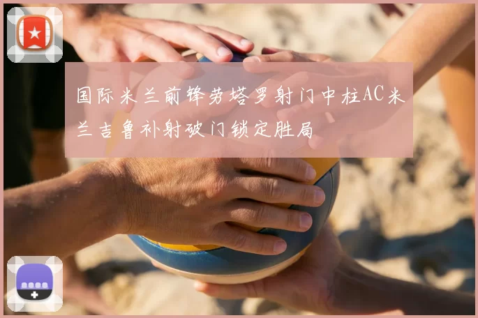 国际米兰前锋劳塔罗射门中柱AC米兰吉鲁补射破门锁定胜局