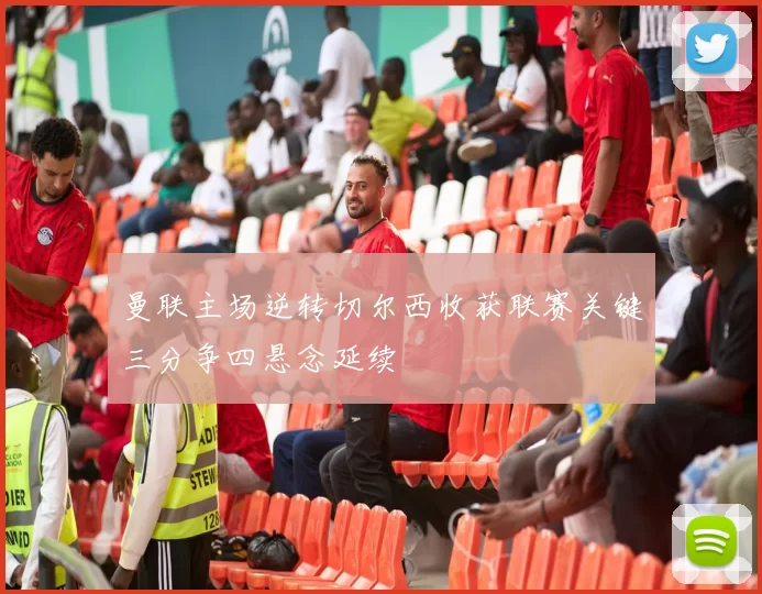 曼联主场逆转切尔西收获联赛关键三分争四悬念延续