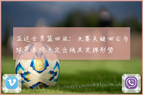 亚运会男篮回放：决赛关键回合与球员表现决定出线及奖牌形势