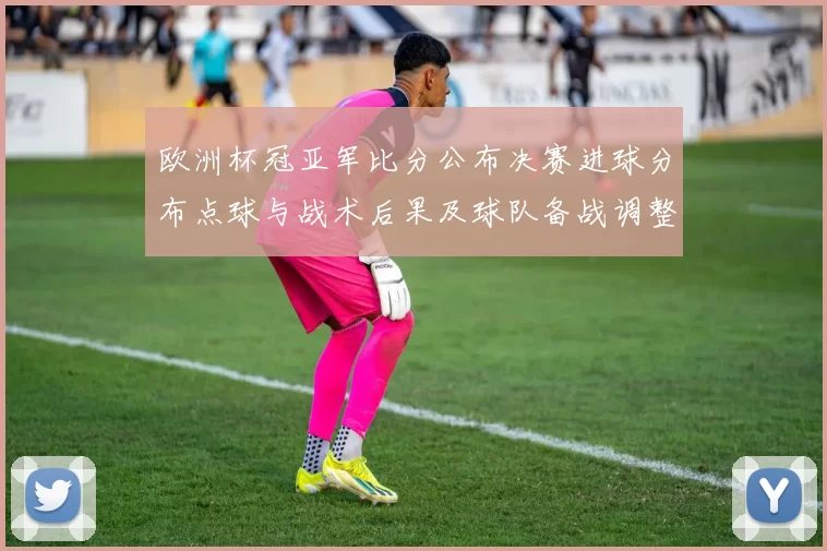 欧洲杯冠亚军比分公布决赛进球分布点球与战术后果及球队备战调整