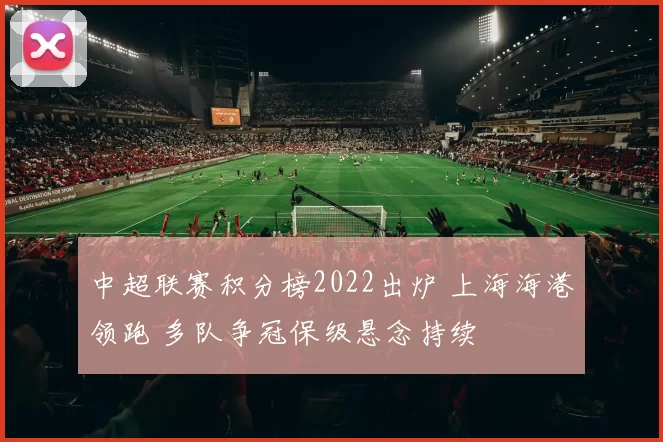 中超联赛积分榜2022出炉 上海海港领跑 多队争冠保级悬念持续