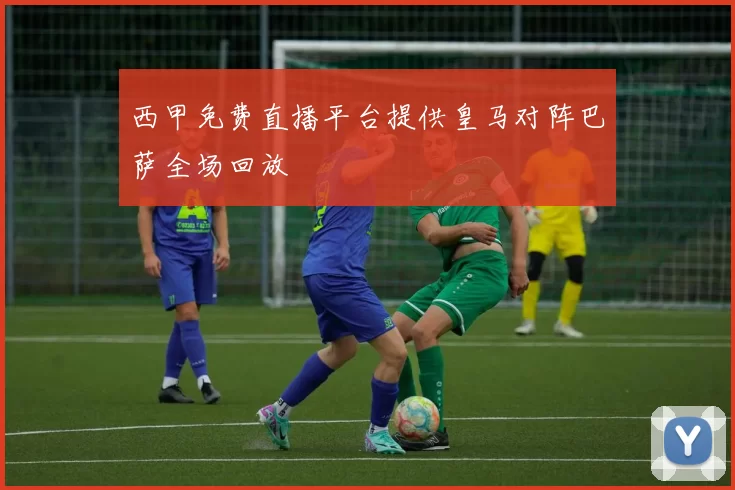 西甲免费直播平台提供皇马对阵巴萨全场回放