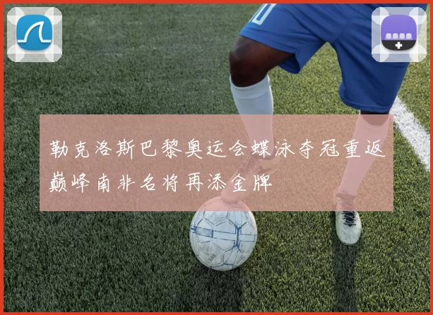 勒克洛斯巴黎奥运会蝶泳夺冠重返巅峰南非名将再添金牌