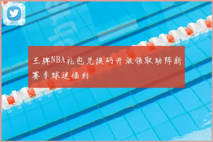 王牌NBA礼包兑换码开放领取助阵新赛季球迷福利