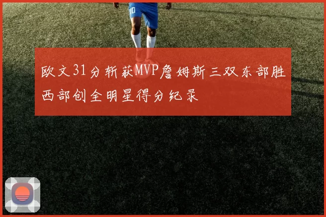 欧文31分斩获MVP詹姆斯三双东部胜西部创全明星得分纪录