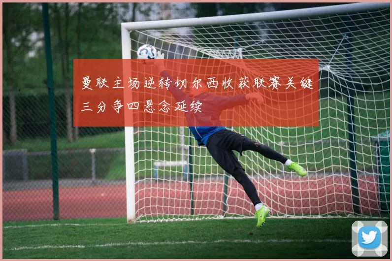 曼联主场逆转切尔西收获联赛关键三分争四悬念延续