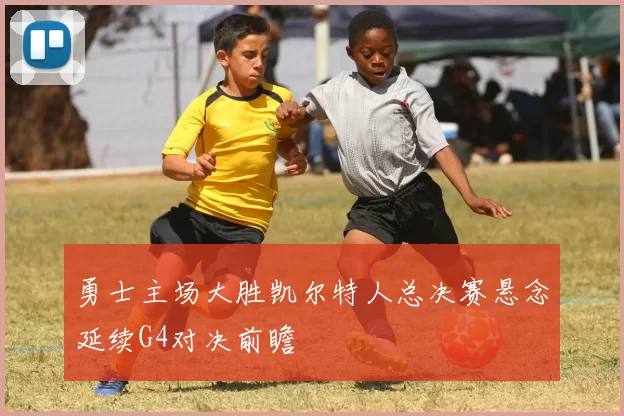 勇士主场大胜凯尔特人总决赛悬念延续G4对决前瞻