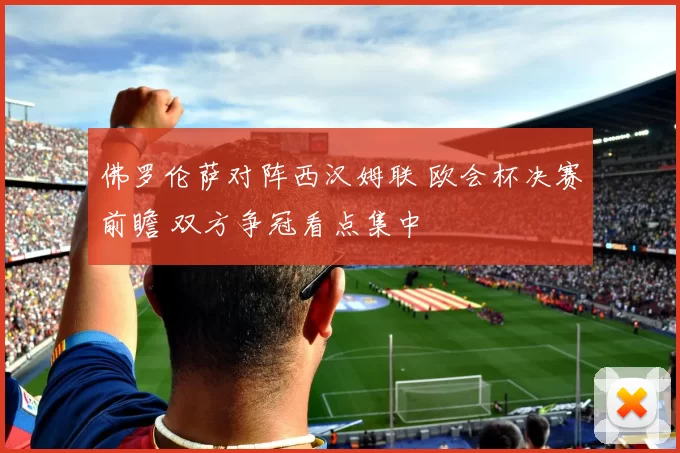 佛罗伦萨对阵西汉姆联 欧会杯决赛前瞻 双方争冠看点集中