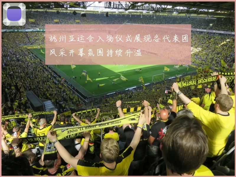 杭州亚运会入场仪式展现各代表团风采开幕氛围持续升温