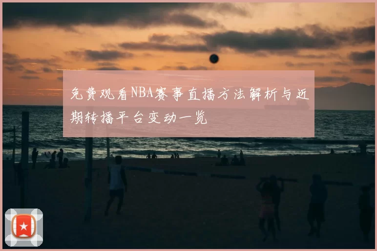 免费观看NBA赛事直播方法解析与近期转播平台变动一览