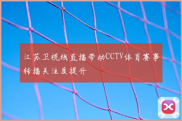 江苏卫视线直播带动CCTV体育赛事转播关注度提升