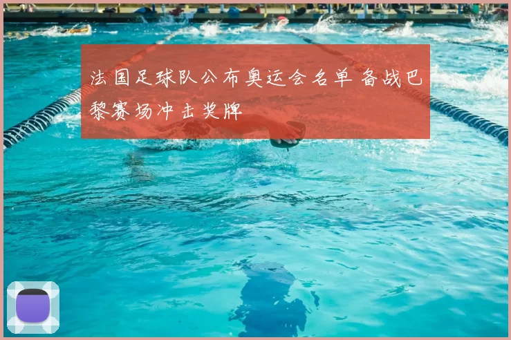 法国足球队公布奥运会名单 备战巴黎赛场冲击奖牌