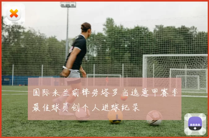 国际米兰前锋劳塔罗当选意甲赛季最佳球员创个人进球纪录