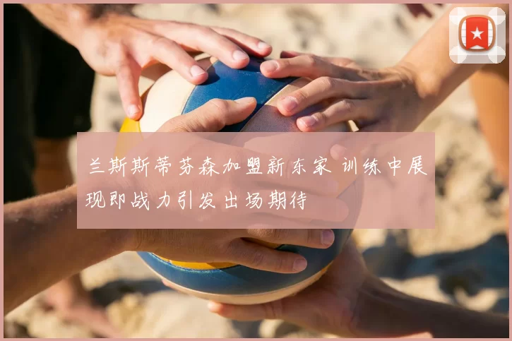 兰斯斯蒂芬森加盟新东家 训练中展现即战力引发出场期待