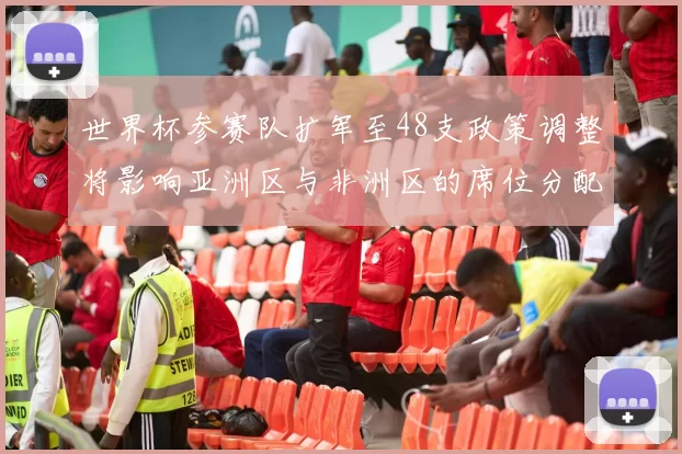 世界杯参赛队扩军至48支政策调整将影响亚洲区与非洲区的席位分配