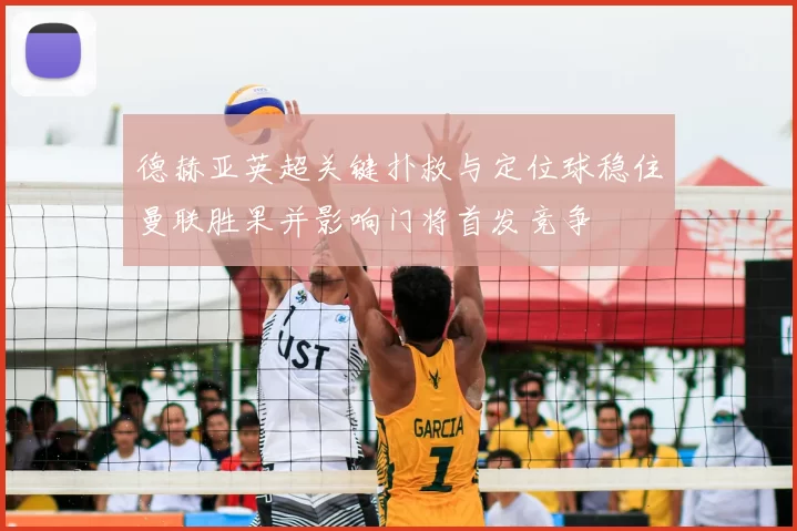 德赫亚英超关键扑救与定位球稳住曼联胜果并影响门将首发竞争