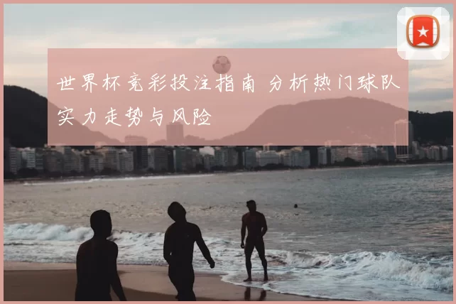 世界杯竞彩投注指南 分析热门球队实力走势与风险