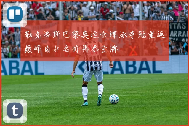 勒克洛斯巴黎奥运会蝶泳夺冠重返巅峰南非名将再添金牌