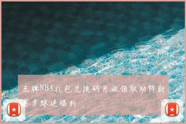 王牌NBA礼包兑换码开放领取助阵新赛季球迷福利