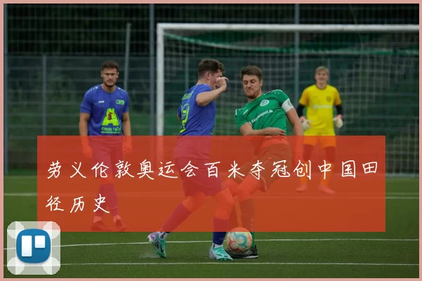 劳义伦敦奥运会百米夺冠创中国田径历史