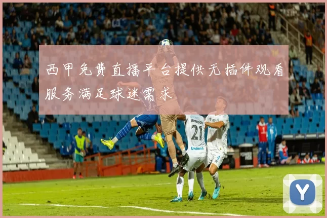 西甲免费直播平台提供无插件观看服务满足球迷需求