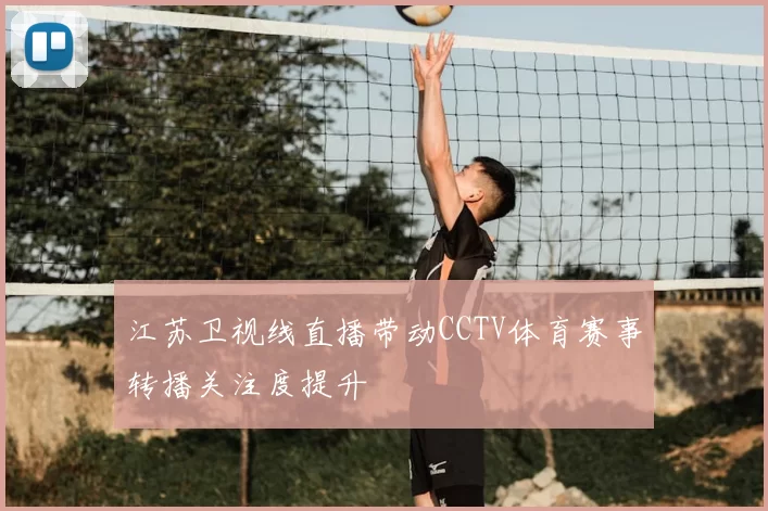 江苏卫视线直播带动CCTV体育赛事转播关注度提升